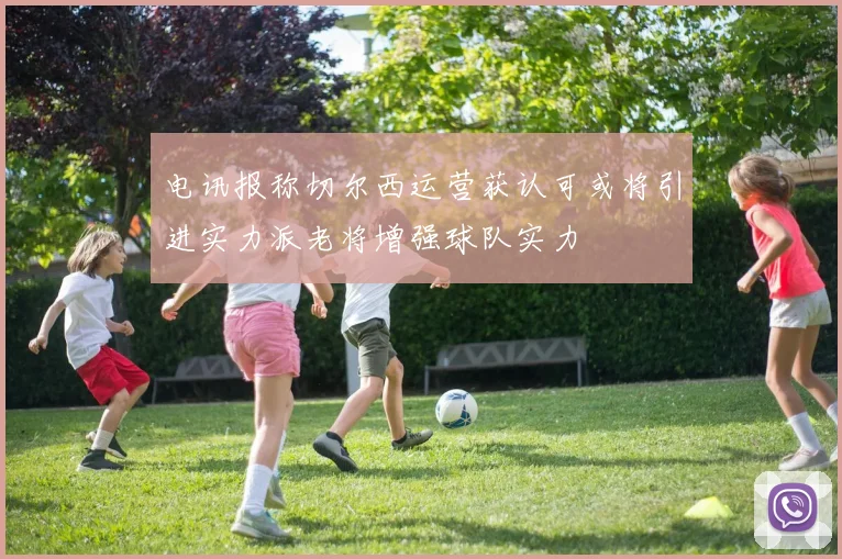 电讯报称切尔西运营获认可或将引进实力派老将增强球队实力