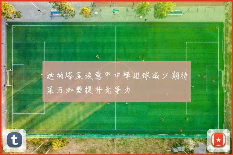 迪纳塔莱谈意甲中锋进球减少期待莱万加盟提升竞争力