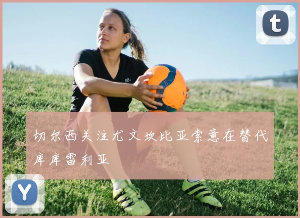 切尔西关注尤文坎比亚索意在替代库库雷利亚
