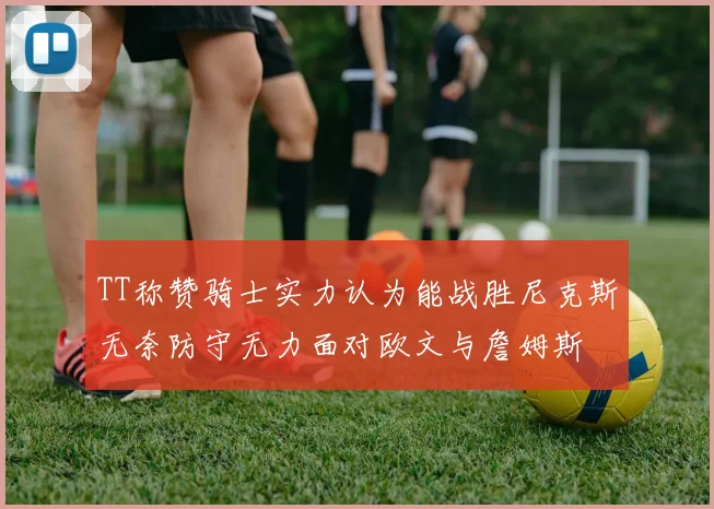 TT称赞骑士实力认为能战胜尼克斯无奈防守无力面对欧文与詹姆斯