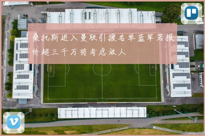 桑托斯进入曼联引援名单蓝军若报价超三千万将考虑放人
