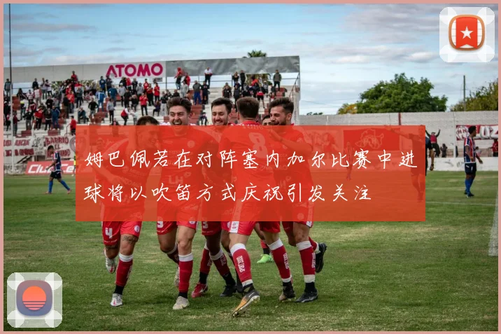 姆巴佩若在对阵塞内加尔比赛中进球将以吹笛方式庆祝引发关注