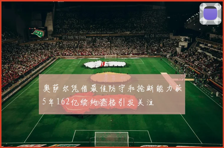 奥萨尔凭借最佳防守和抢断能力获5年162亿续约资格引发关注