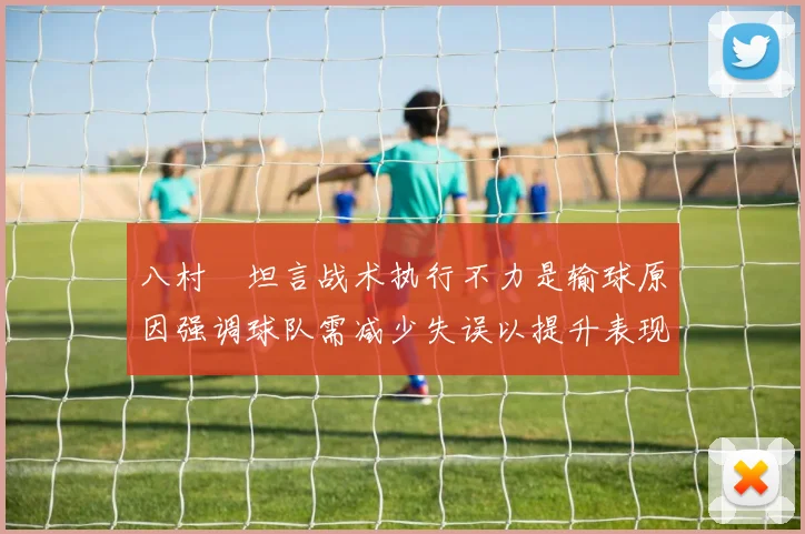 八村塁坦言战术执行不力是输球原因强调球队需减少失误以提升表现