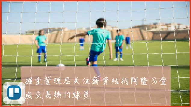 掘金管理层关注薪资结构阿隆戈登成交易热门球员