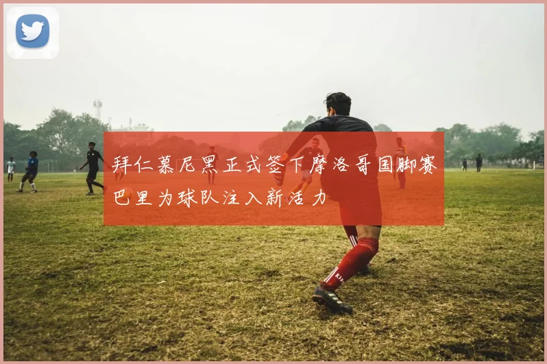拜仁慕尼黑正式签下摩洛哥国脚赛巴里为球队注入新活力