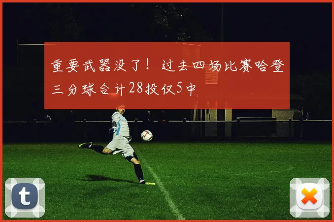 重要武器没了！过去四场比赛哈登三分球合计28投仅5中