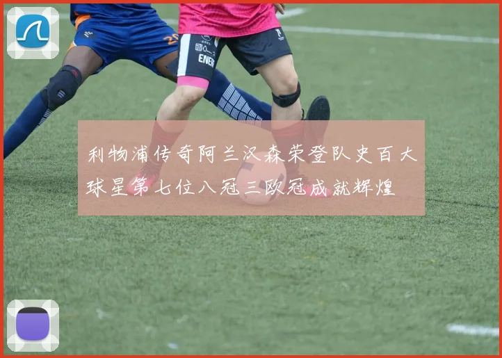 利物浦传奇阿兰汉森荣登队史百大球星第七位八冠三欧冠成就辉煌