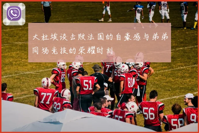 大杜埃谈击败法国的自豪感与弟弟同场竞技的荣耀时刻