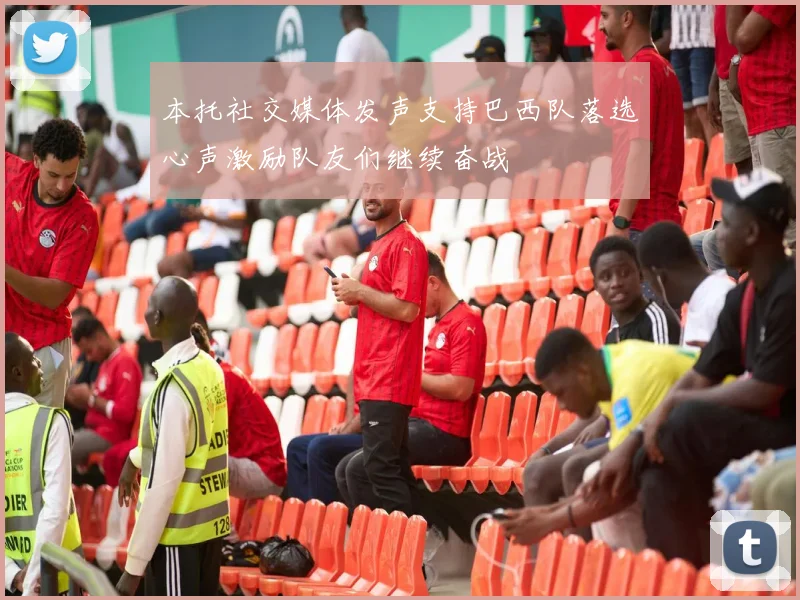 本托社交媒体发声支持巴西队落选心声激励队友们继续奋战