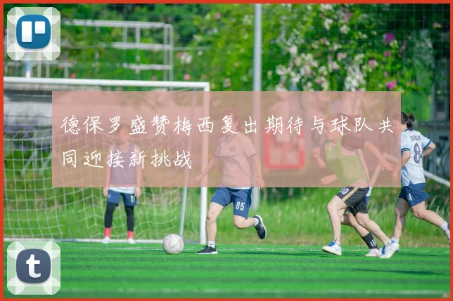 德保罗盛赞梅西复出期待与球队共同迎接新挑战