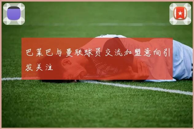 巴莱巴与曼联球员交流加盟意向引发关注