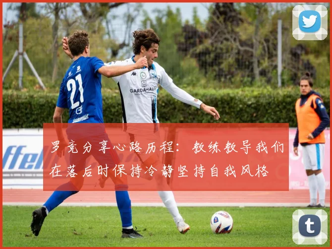 罗竞分享心路历程：教练教导我们在落后时保持冷静坚持自我风格