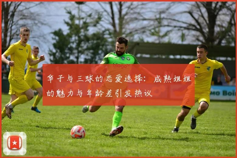 华子与三球的恋爱选择：成熟姐姐的魅力与年龄差引发热议