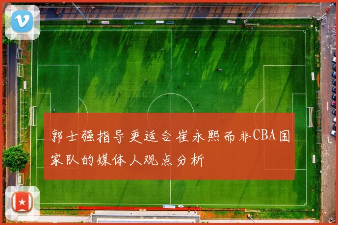 郭士强指导更适合崔永熙而非CBA国家队的媒体人观点分析