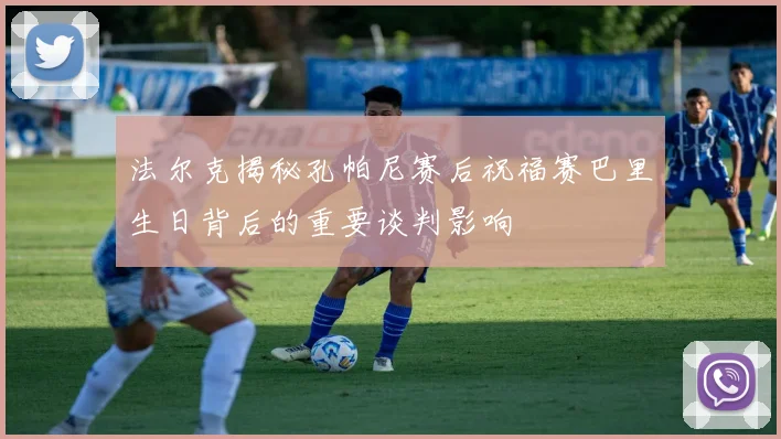 法尔克揭秘孔帕尼赛后祝福赛巴里生日背后的重要谈判影响