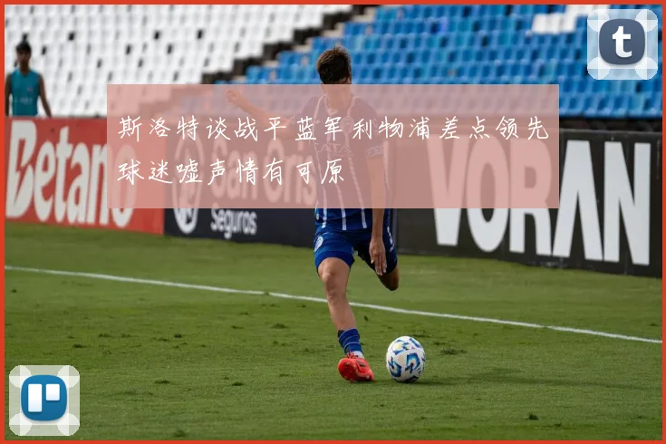 斯洛特谈战平蓝军利物浦差点领先球迷嘘声情有可原