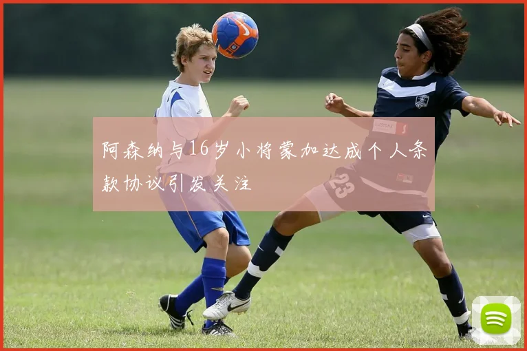 阿森纳与16岁小将蒙加达成个人条款协议引发关注
