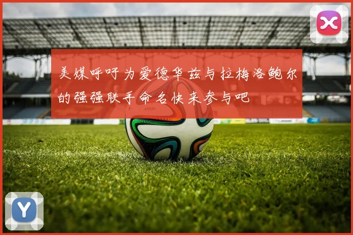 美媒呼吁为爱德华兹与拉梅洛鲍尔的强强联手命名快来参与吧