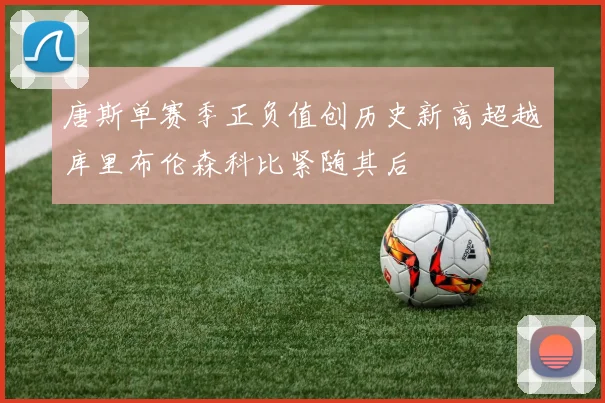 唐斯单赛季正负值创历史新高超越库里布伦森科比紧随其后