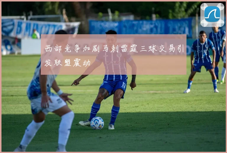 西部竞争加剧马刺雷霆三球交易引发联盟震动